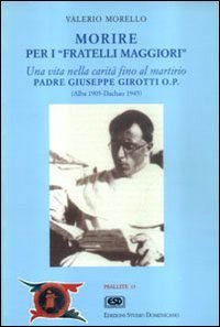 Morire per i fratelli maggiori. Una vita nella carit&agrave; fino al martirio. Padre Giuseppe Girotti O.P. (Alba 1905 - Dachau 1945)