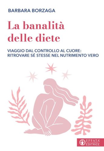 La banalit&agrave; delle diete. Viaggio dal controllo al cuore: ritrovare s&eacute; stesse nel nutrimento vero