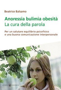 Anoressia bulimia obesit&agrave;. La cura della parola. Per un salutare equilibrio psicofisico e una buona comunicazione interpersonale