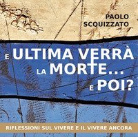 E ultima verr&agrave; la morte... e poi? Riflessioni sul vivere e il vivere ancora