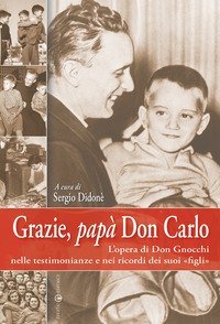 Grazie, pap&agrave; don Carlo. L'opera di don Gnocchi nelle testimonianze e nei ricordi dei suoi &laquo;figli&raquo;