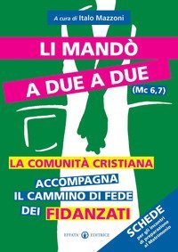 Li mand&ograve; a due a due (Mc 6,7). La comunit&agrave; cristiana accompagna il cammino di fede dei fidanzati. Schede per gli incontri di preparazione al matrimonio