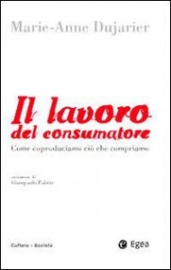 Il lavoro del consumatore. Come coproduciamo ci&ograve; che compriamo