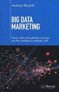 Big data marketing. Creare valore nella platform economy con dati, intelligenza artificiale e IoT