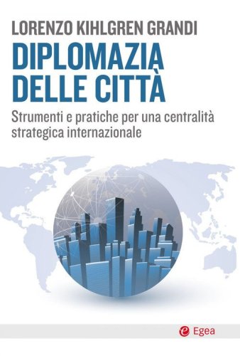 Diplomazia delle città. Strumenti e pratiche per una centralità strategica internazionale