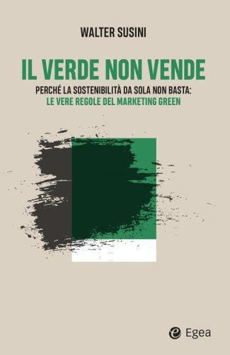 Il verde non vende. Perch&eacute; la sostenibilit&agrave; da sola non basta: le vere regole del marketing green
