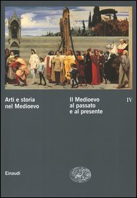 Arti e storia nel Medioevo. Vol. 4: Il Medioevo al passato e al presente. - Il Medioevo al passato e al presente