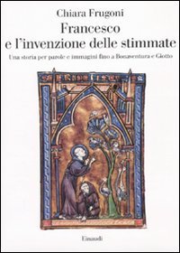 Francesco e l'invenzione delle stimmate - Una storia per parole e immagini fino a Bonaventura e Giotto