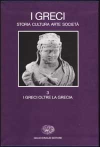 I Greci. Storia cultura arte societ&agrave;. Vol. 3: I Greci oltre la Grecia. - I Greci oltre la Grecia
