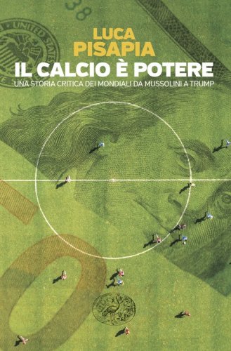 Il calcio &egrave; potere. Una storia critica dei mondiali da Mussolini a Trump