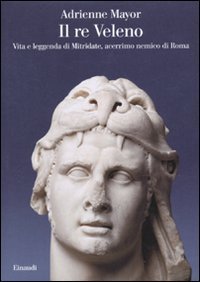 Il re Veleno - Vita e leggenda di Mitridate, acerrimo nemico dei Romani