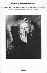Ti saluto mio secolo crudele - Mistero e sopravvivenza del XX secolo