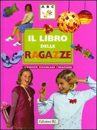 Il libro delle ragazze. Attivit&agrave;, bricolage, creazioni
