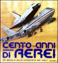 Cento anni di aerei. Un secolo alla conquista dei cieli