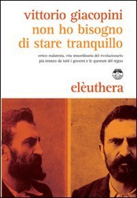Non ho bisogno di stare tranquillo. Errico Malatesta, vita straordinaria del rivoluzionario pi&ugrave; temuto da tutti i governi e le questure del regno