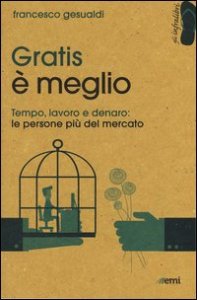 Gratis &egrave; meglio. Tempo, lavoro, denaro: le persone pi&ugrave; mercato