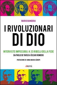 I Rivoluzionari di Dio. Interviste impossibili a 33 ribelli della fede. Da Paolo di Tarso a &Oacute;scar Romero