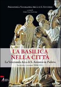 La Basilica nella citt&agrave;. La veneranda Arca di S. Antonio in Padova. La storia, i restauri 2006-2011