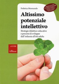Altissimo potenziale intellettivo. Strategie didattico-educative e percorsi di sviluppo dall'infanzia all'et&agrave; adulta