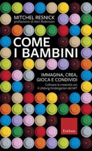 Come i bambini. Immagina, crea, gioca e condividi. Coltivare la creativit&agrave; con il Lifelong Kindergarten del MIT