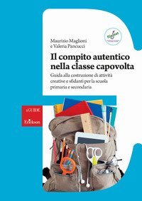 Il compito autentico nella classe capovolta. Guida alla costruzione di attività creative e sfidanti per la scuola primaria e secondaria