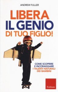 Libera il genio di tuo figlio! Come scoprire e incoraggiare i talenti naturali dei bambini