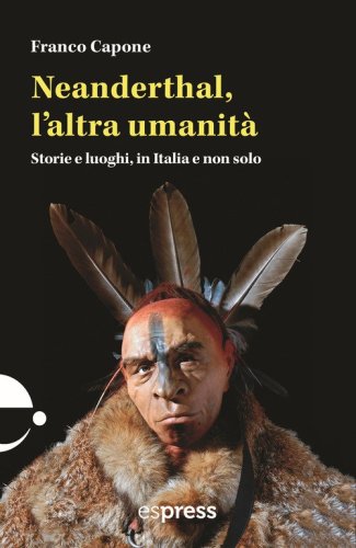 Neanderthal, l'altra umanit&agrave;. Storie e luoghi in Italia e non solo