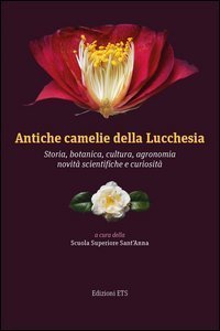 Antiche camelie della Lucchesia. Storia, botanica, cultura, agronomia, novit&agrave; scientifiche e curiosit&agrave;