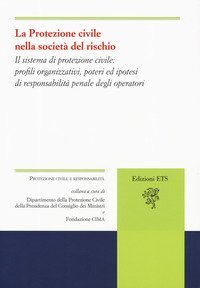 La protezione civile nella societ&agrave; del rischio. Il sistema di protezione civile: profili organizzativi, poteri e ipotesi di responsabilit&agrave; penale degli operatori