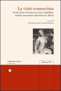 La virt&ugrave; sconosciuta - Scritti d'arte di Francesco Gori Gandellini, erudito conoscitore nella siena di Alfieri