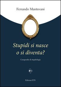 Stupidi si nasce o si diventa? Compendio di stupidologia