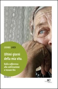 Ultimi giorni della mia vita. Dalla sofferenza alla sublimazione e trovare Dio