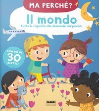 Il mondo. Tutte le risposte alle domande dei piccoli. Ma perch&eacute;?