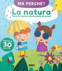La natura. Tutte le risposte alle domande dei piccoli. Ma perch&eacute;?