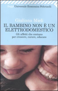 Il bambino non &egrave; un elettrodomestico - Gli affetti che contano per crescere, curare, educare