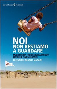Noi non restiamo a guardare - Medici senza frontiere nel mondo. Lettere e testimonianze