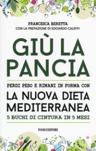 Gi&ugrave; la pancia. Perdi peso e rimani in forma con la nuova dieta mediterranea 5 buchi di cintura in 5 mesi