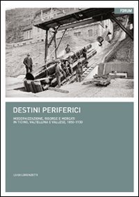 Destini periferici - Modernizzazione, risorse e individui in Ticino, Valtellina e Vallese, 1850-1930