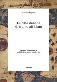 Le citt&agrave; italiane di fronte all'Islam. Politica e diplomazia nel Mediterraneo medievale