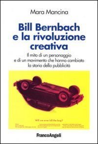 Bill Bernbach e la rivoluzione creativa - Il mito di un personaggio e di un movimento che hanno cambiato la storia della pubblicit&agrave;