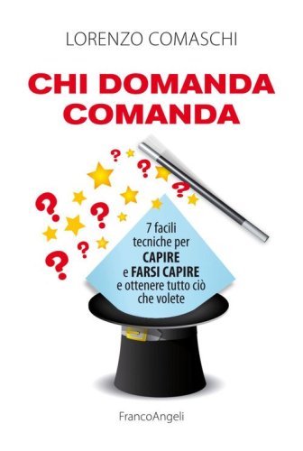 Chi domanda comanda. 7 facili tecniche per capire e farsi capire e ottenere tutto ci&ograve; che volete