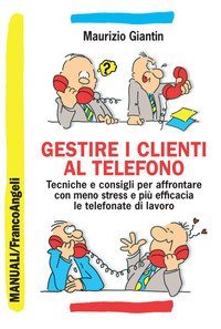 Gestire i clienti al telefono. Tecniche e consigli per affrontare con meno stress e pi&ugrave; efficacia le telefonate di lavoro