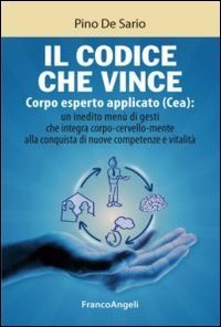 Il codice che vince. Corpo esperto applicato (Cea): un inedito men&ugrave; di gesti che integra corpo-cervello-mente alla conquista di nuove competenze e vitalit&agrave;