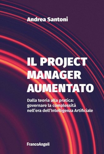 Il project manager aumentato. Dalla teoria alla pratica: governare la complessit&agrave; nell'era dell'Intelligenza Artificiale
