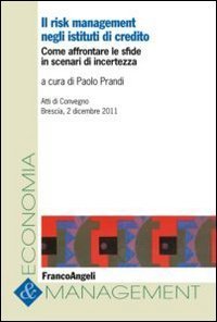 Il risk management negli istituti di credito - Come affrontare le sfide in scenari di incertezza. Atti del Convegno (Brescia, 2 dicembre 2011)