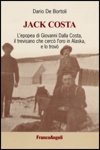 Jack Costa. L'epopea di Giovanni Dalla Costa, il trevisano che cerc&ograve; l'oro in Alaska, e lo trov&ograve;