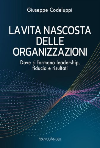 La vita nascosta delle organizzazioni. Dove si formano leadership, fiducia e risultati