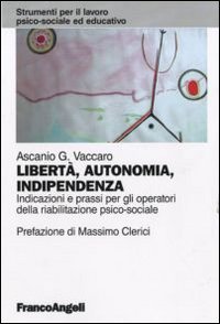 Libert&agrave;, autonomia, indipendenza. Indicazioni e prassi per gli operatori della riabilitazione psico-sociale