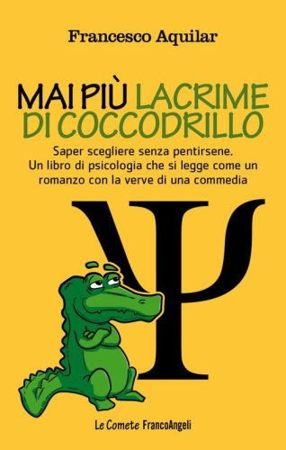Mai pi&ugrave; lacrime di coccodrillo. Saper scegliere senza pentirsene. Un libro di psicologia che si legge come un romanzo con la verve di una commedia