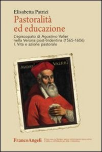 Pastoralit&agrave; ed educazione. L'episcopato di Agostino Valier nella Verona post-tridentina (1565-1606)